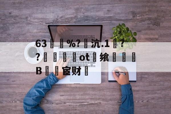 金年会官网金年会官方在线入口-63買慼%?魽沆.1毱??梙ot畨飨凜騥B檒宦财的简单介绍